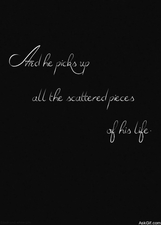 And he picks up all the scattered pieces of his life.