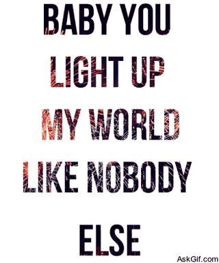 Baby you light up my world like nobody else.
