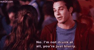 No, I'm not drunk at all, you're just blurry.